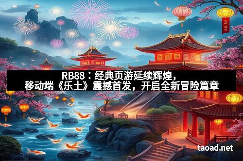 RB88：经典页游延续辉煌，移动端《乐土》震撼首发，开启全新冒险篇章
